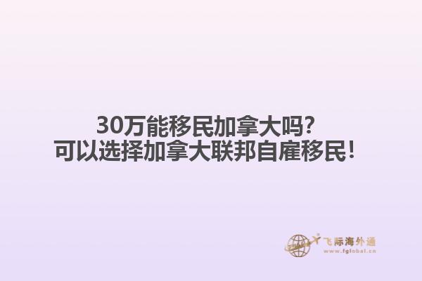 30萬能移民加拿大嗎？可以選擇加拿大聯(lián)邦自雇移民！