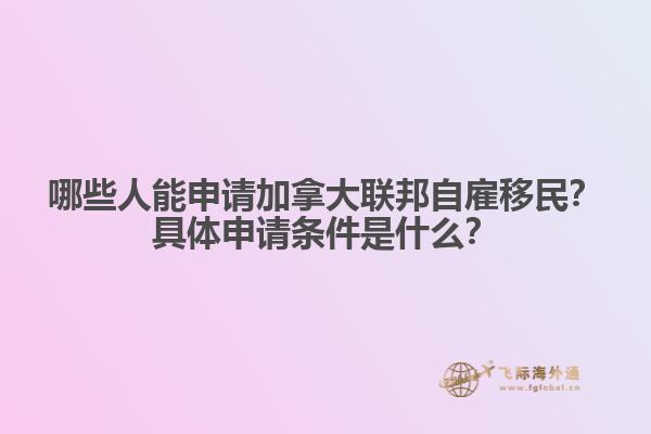 哪些人能申請加拿大聯(lián)邦自雇移民？具體申請條件是什么？