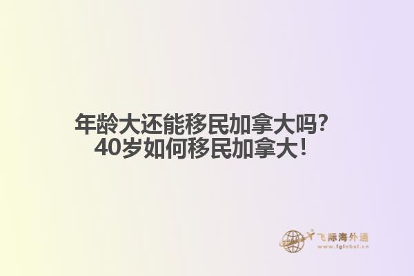 年齡大還能移民加拿大嗎？40歲如何移民加拿大！