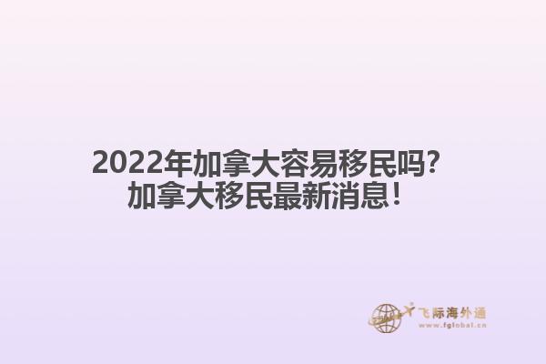 2022年加拿大容易移民嗎？加拿大移民最新消息！