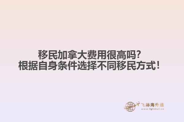 移民加拿大費(fèi)用很高嗎？根據(jù)自身條件選擇不同移民方式！