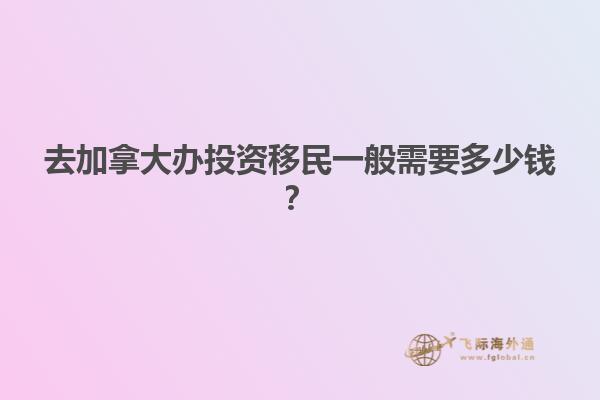 去加拿大辦投資移民一般需要多少錢？