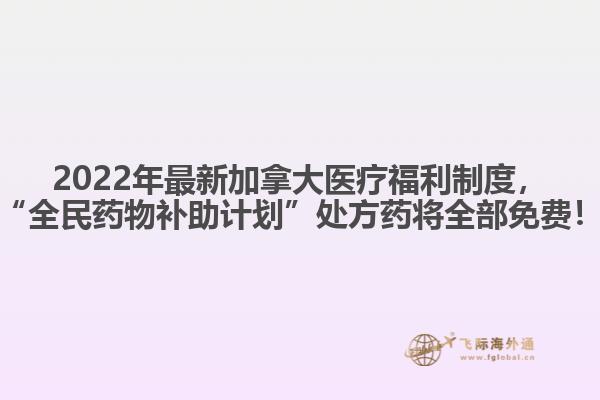 2022年最新加拿大醫(yī)療福利制度，“全民藥物補助計劃”處方藥將全部免費！