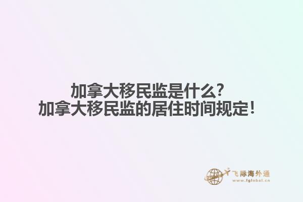 加拿大移民監(jiān)是什么？加拿大移民監(jiān)的居住時間規(guī)定！