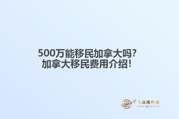 500萬能移民加拿大嗎？加拿大移民費(fèi)用介紹！
