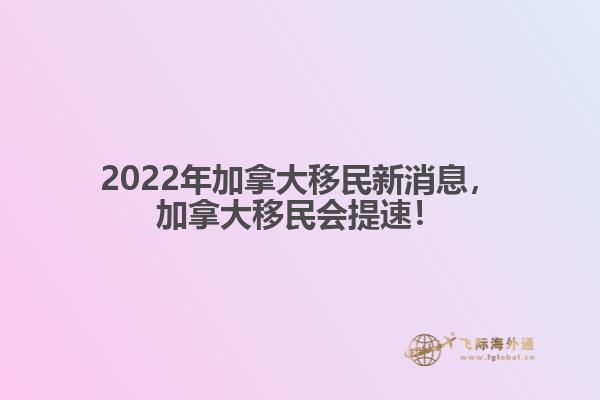 2022年加拿大移民新消息，加拿大移民會(huì)提速