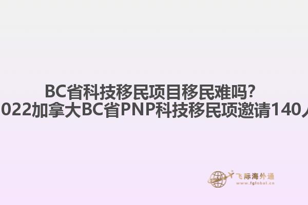 BC省科技移民項(xiàng)目移民難嗎？2022加拿大BC省PNP科技移民項(xiàng)邀請(qǐng)140人