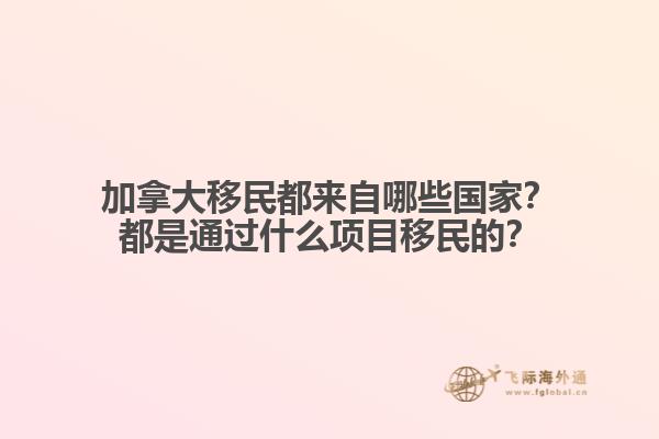 加拿大移民都來(lái)自哪些國(guó)家？都是通過(guò)什么項(xiàng)目移民的？