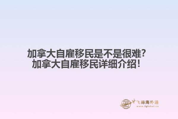 加拿大自雇移民是不是很難？加拿大自雇移民詳細(xì)介紹！