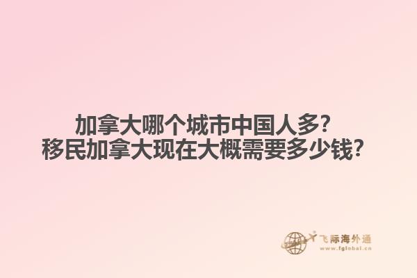 加拿大哪個(gè)城市中國(guó)人多？移民加拿大現(xiàn)在大概需要多少錢？