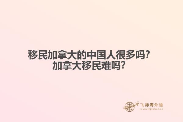 移民加拿大的中國人很多嗎？加拿大移民難嗎？