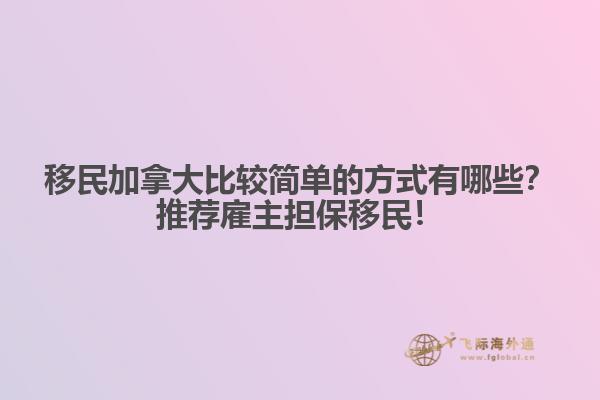 移民加拿大比較簡單的方式有哪些？推薦雇主擔(dān)保移民！