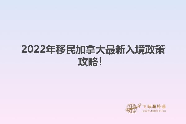 2022年移民加拿大最新入境政策攻略！