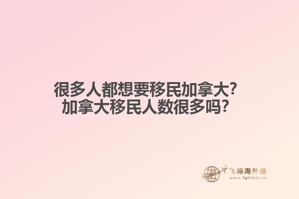 很多人都想要移民加拿大？加拿大移民人數(shù)很多嗎？
