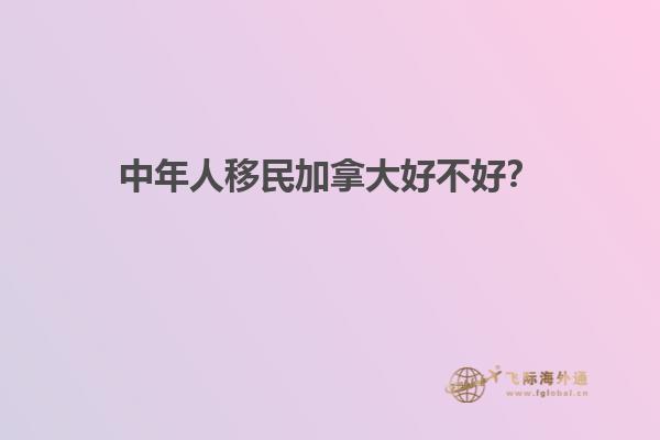 中年人移民加拿大好不好？