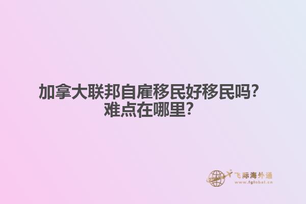 加拿大聯(lián)邦自雇移民好移民嗎？難點(diǎn)在哪里？