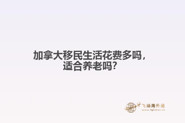 加拿大移民生活花費(fèi)多嗎，適合養(yǎng)老嗎？