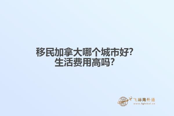 移民加拿大哪個城市好？生活費用高嗎？