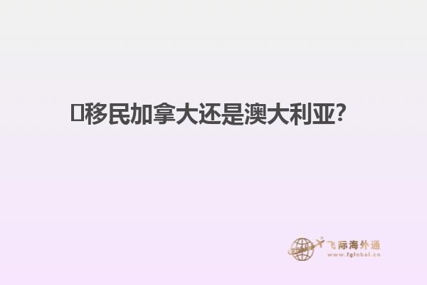 ?移民加拿大還是澳大利亞？