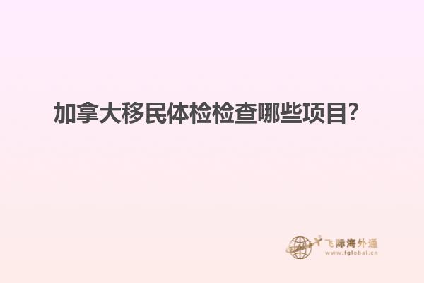 加拿大移民體檢檢查哪些項(xiàng)目？