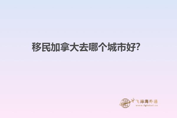 移民加拿大去哪個(gè)城市好？