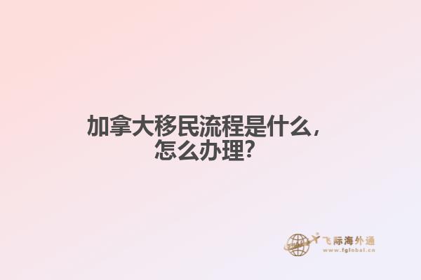 加拿大移民流程是什么，怎么辦理？