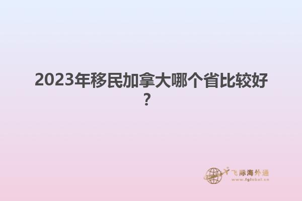 2023年移民加拿大哪個省比較好？