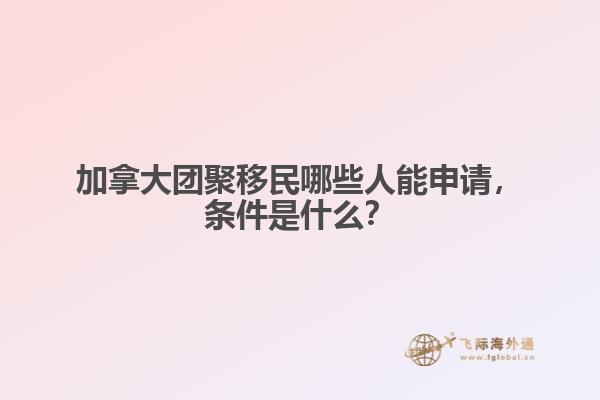 加拿大團(tuán)聚移民哪些人能申請(qǐng)，條件是什么？