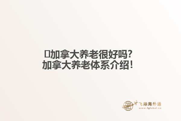 ?加拿大養(yǎng)老很好嗎？加拿大養(yǎng)老體系介紹！