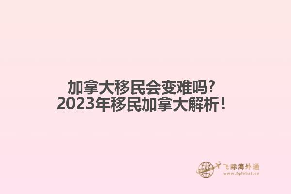 加拿大移民會(huì)變難嗎？2023年移民加拿大解析！