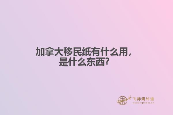 加拿大移民紙有什么用，是什么東西？