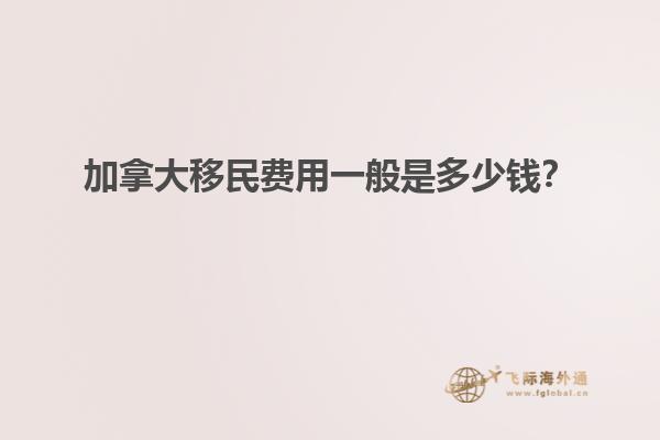 加拿大移民費(fèi)用一般是多少錢？