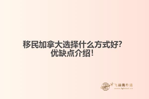 移民加拿大選擇什么方式好？優(yōu)缺點介紹！