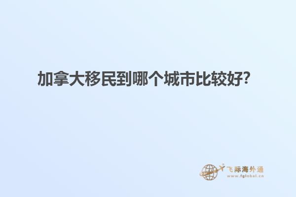 加拿大移民到哪個(gè)城市比較好？
