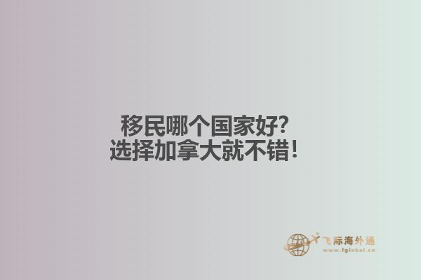 移民哪個國家好？選擇加拿大就不錯！