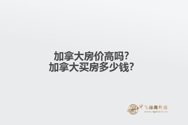 加拿大房價(jià)高嗎？加拿大買房多少錢？