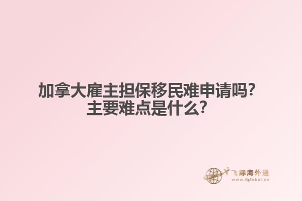 加拿大雇主擔(dān)保移民難申請嗎？主要難點是什么？