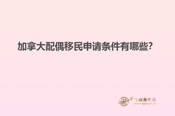 加拿大配偶移民申請條件有哪些？