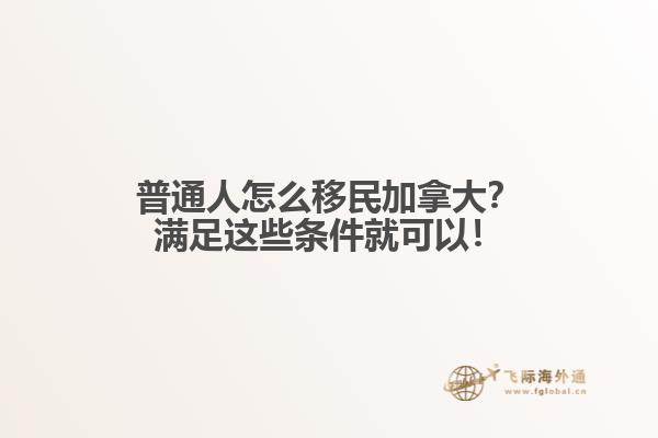 普通人怎么移民加拿大？滿足這些條件就可以！