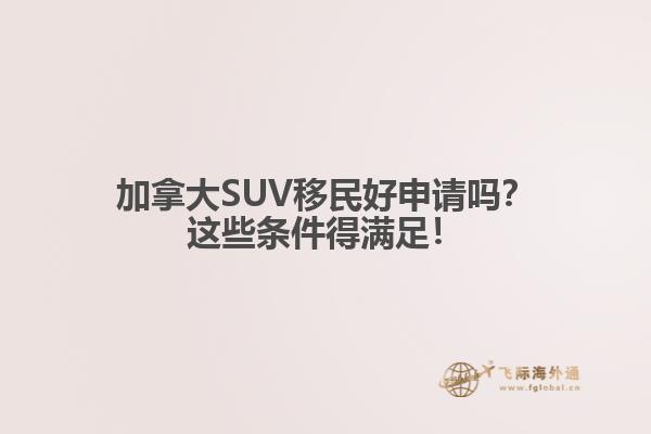 加拿大SUV移民好申請嗎？這些條件得滿足！