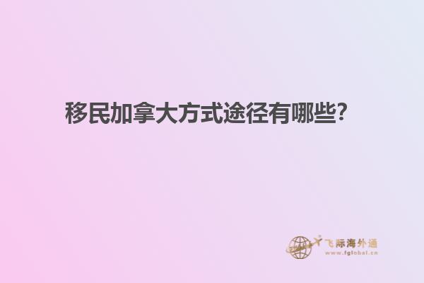 移民加拿大方式途徑有哪些？