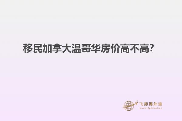 移民加拿大溫哥華房?jī)r(jià)高不高？