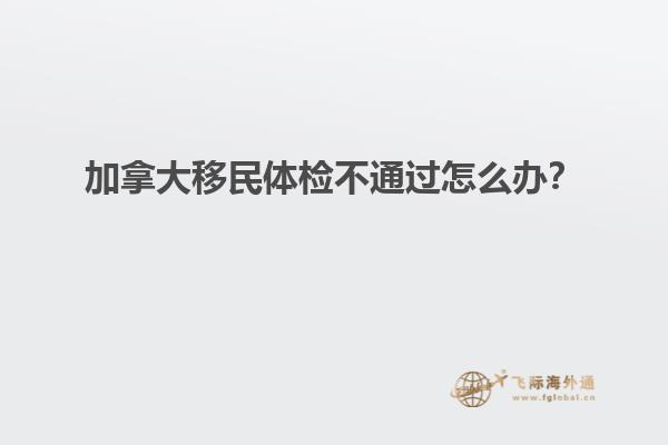 加拿大移民體檢不通過(guò)怎么辦？