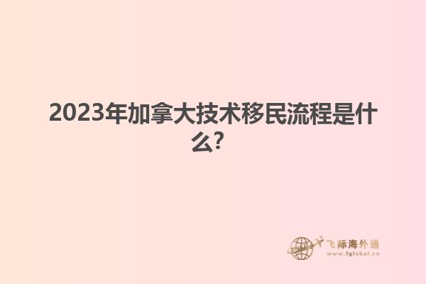 2023年加拿大技術(shù)移民流程是什么？