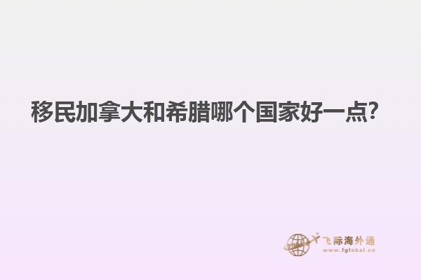 移民加拿大和希臘哪個國家好一點？