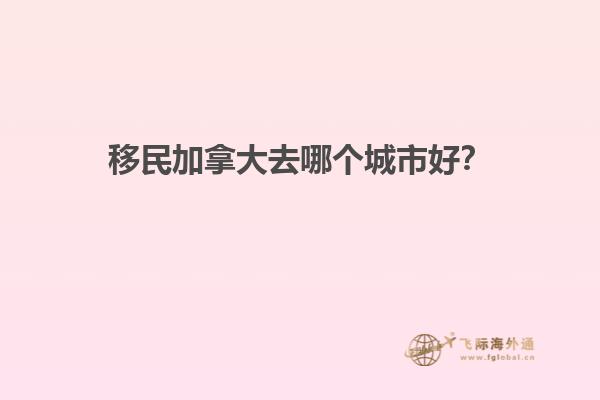 移民加拿大去哪個(gè)城市好？