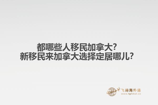 都哪些人移民加拿大？新移民來加拿大選擇定居哪兒？