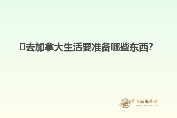 ?去加拿大生活要準備哪些東西？