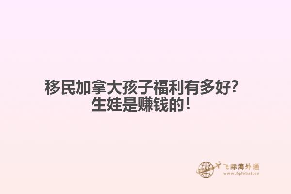 移民加拿大孩子福利有多好？生娃是賺錢的！