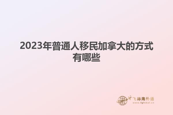 2023年普通人移民加拿大的方式有哪些